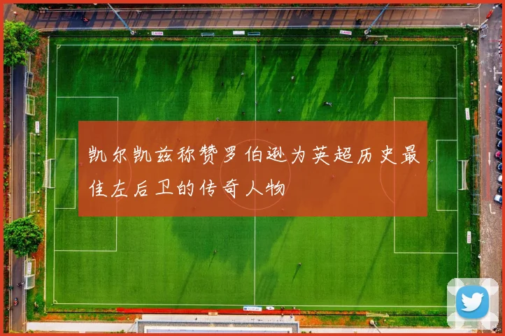 凯尔凯兹称赞罗伯逊为英超历史最佳左后卫的传奇人物