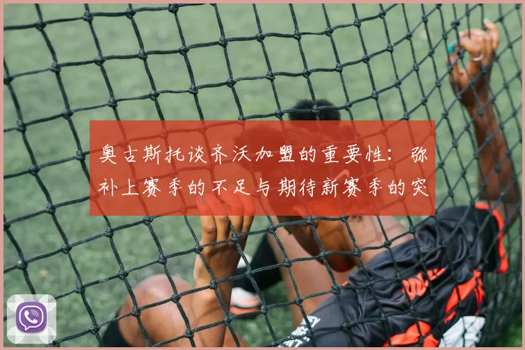 奥古斯托谈齐沃加盟的重要性：弥补上赛季的不足与期待新赛季的突破