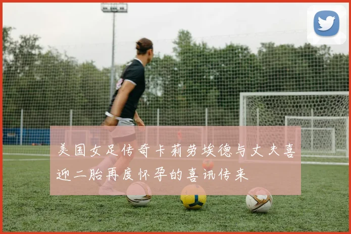 美国女足传奇卡莉劳埃德与丈夫喜迎二胎再度怀孕的喜讯传来