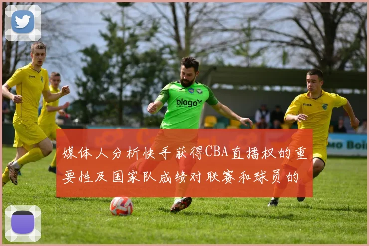 媒体人分析快手获得CBA直播权的重要性及国家队成绩对联赛和球员的影响