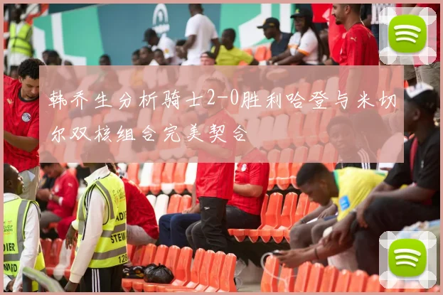 韩乔生分析骑士2-0胜利哈登与米切尔双核组合完美契合