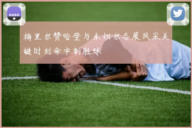 梅里尔赞哈登与米切尔各展风采关键时刻命中制胜球