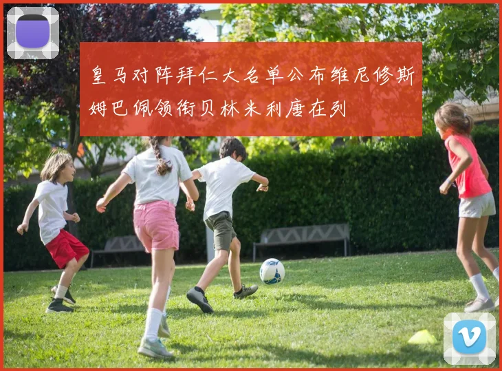 皇马对阵拜仁大名单公布维尼修斯姆巴佩领衔贝林米利唐在列