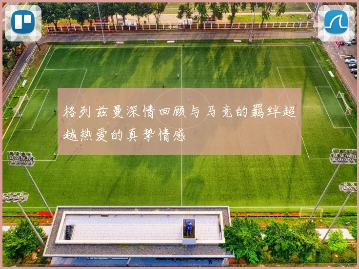格列兹曼深情回顾与马竞的羁绊超越热爱的真挚情感