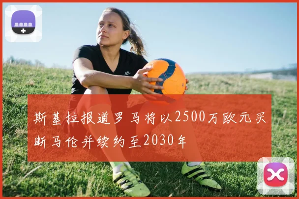 斯基拉报道罗马将以2500万欧元买断马伦并续约至2030年