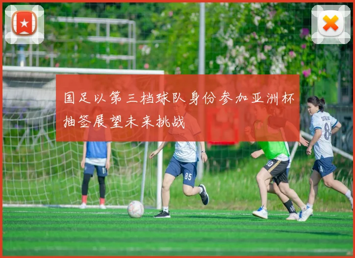 国足以第三档球队身份参加亚洲杯抽签展望未来挑战