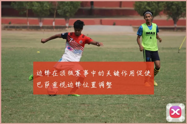 边锋在顶级赛事中的关键作用促使巴萨重视边锋位置调整